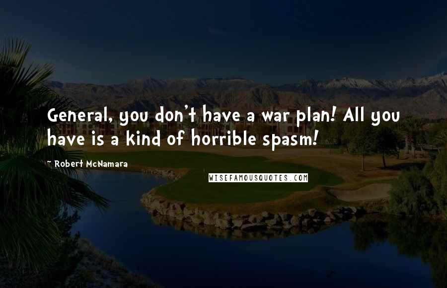 Robert McNamara Quotes: General, you don't have a war plan! All you have is a kind of horrible spasm!