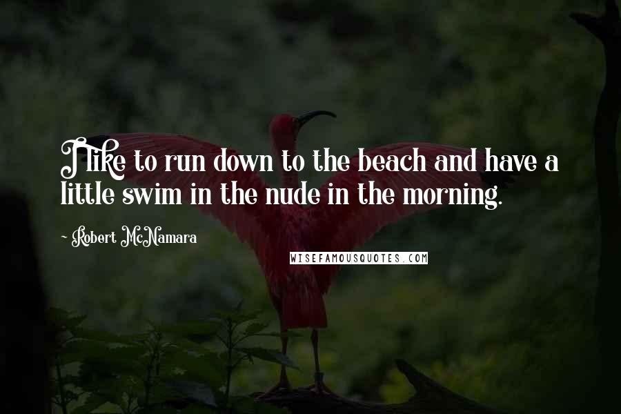 Robert McNamara Quotes: I like to run down to the beach and have a little swim in the nude in the morning.