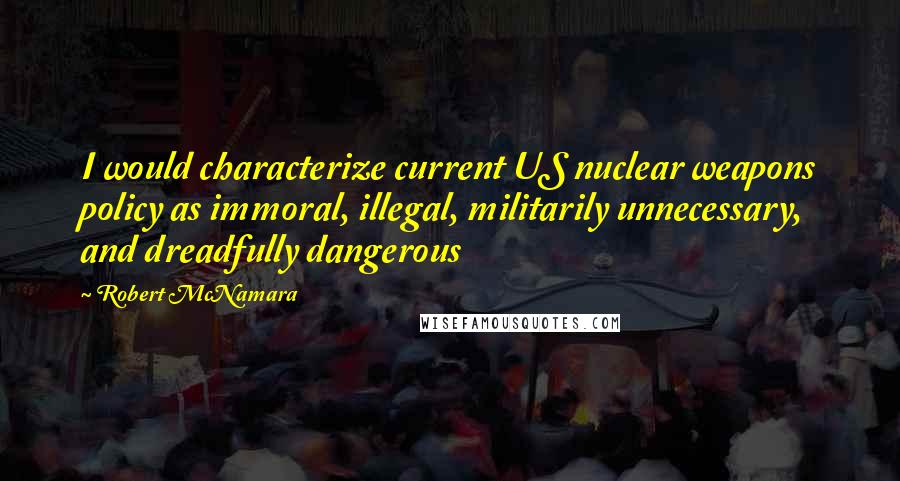 Robert McNamara Quotes: I would characterize current US nuclear weapons policy as immoral, illegal, militarily unnecessary, and dreadfully dangerous