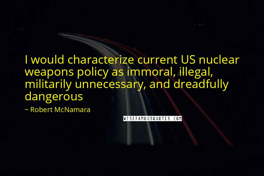Robert McNamara Quotes: I would characterize current US nuclear weapons policy as immoral, illegal, militarily unnecessary, and dreadfully dangerous