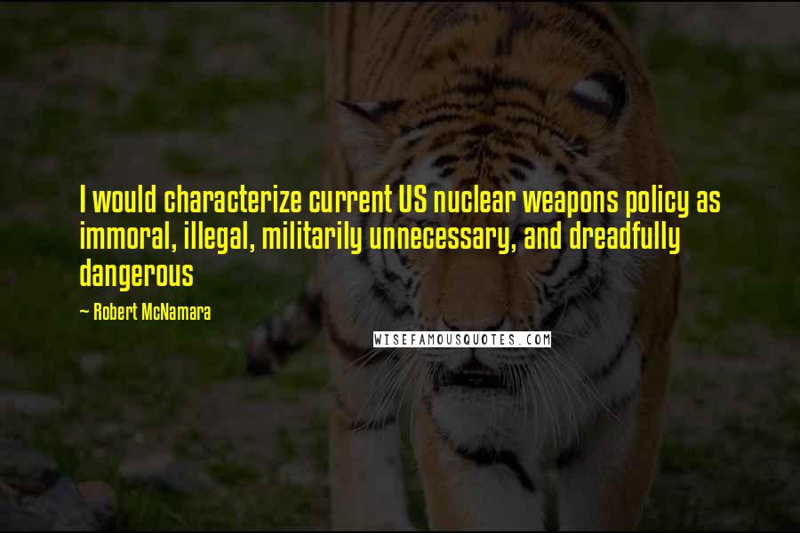 Robert McNamara Quotes: I would characterize current US nuclear weapons policy as immoral, illegal, militarily unnecessary, and dreadfully dangerous