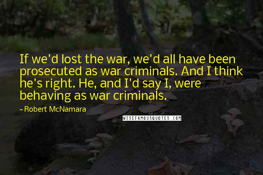 Robert McNamara Quotes: If we'd lost the war, we'd all have been prosecuted as war criminals. And I think he's right. He, and I'd say I, were behaving as war criminals.