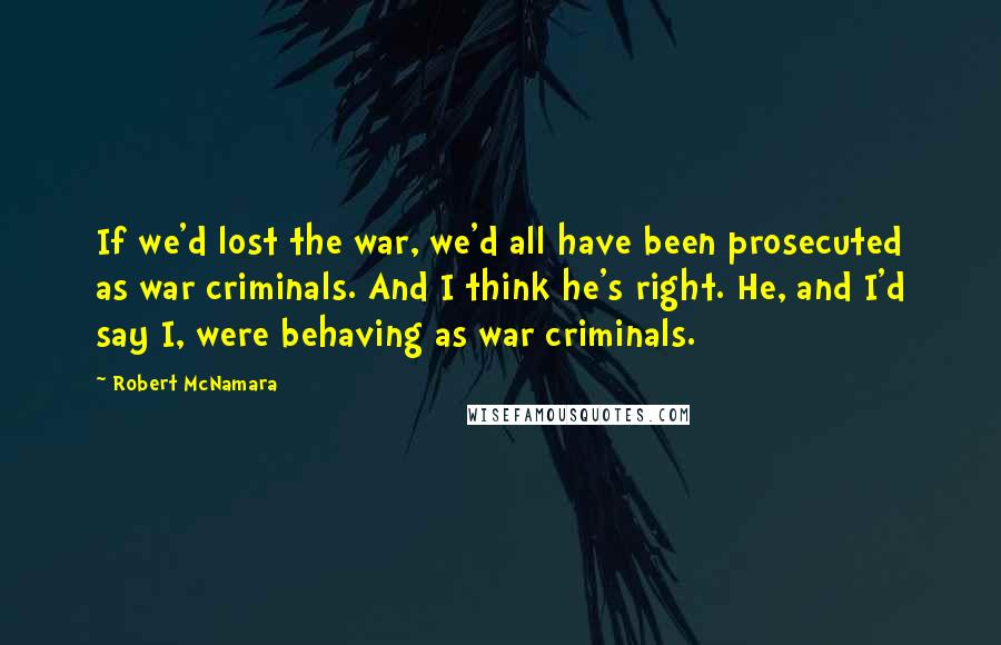 Robert McNamara Quotes: If we'd lost the war, we'd all have been prosecuted as war criminals. And I think he's right. He, and I'd say I, were behaving as war criminals.