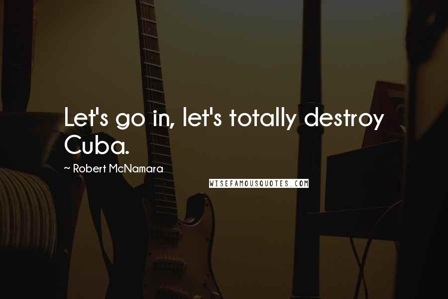 Robert McNamara Quotes: Let's go in, let's totally destroy Cuba.