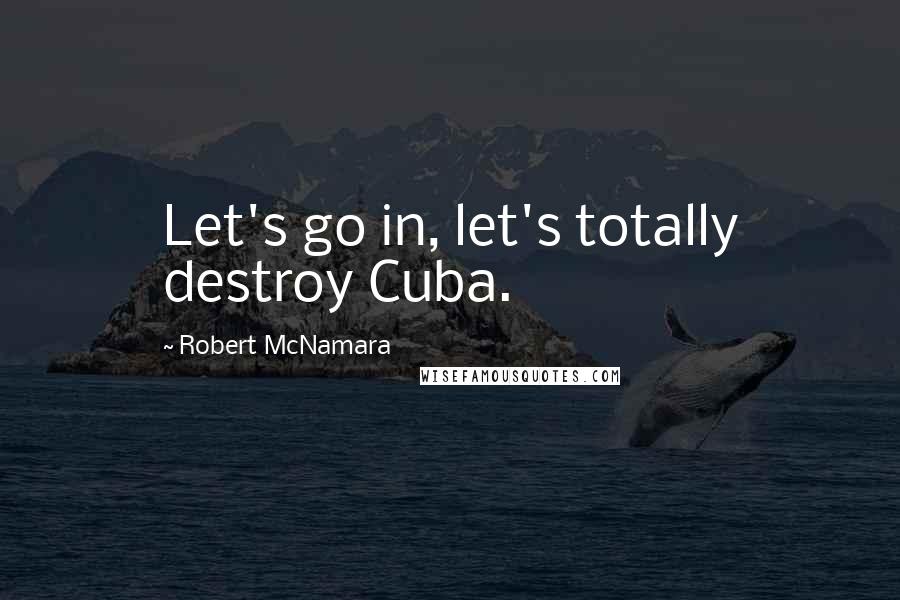 Robert McNamara Quotes: Let's go in, let's totally destroy Cuba.