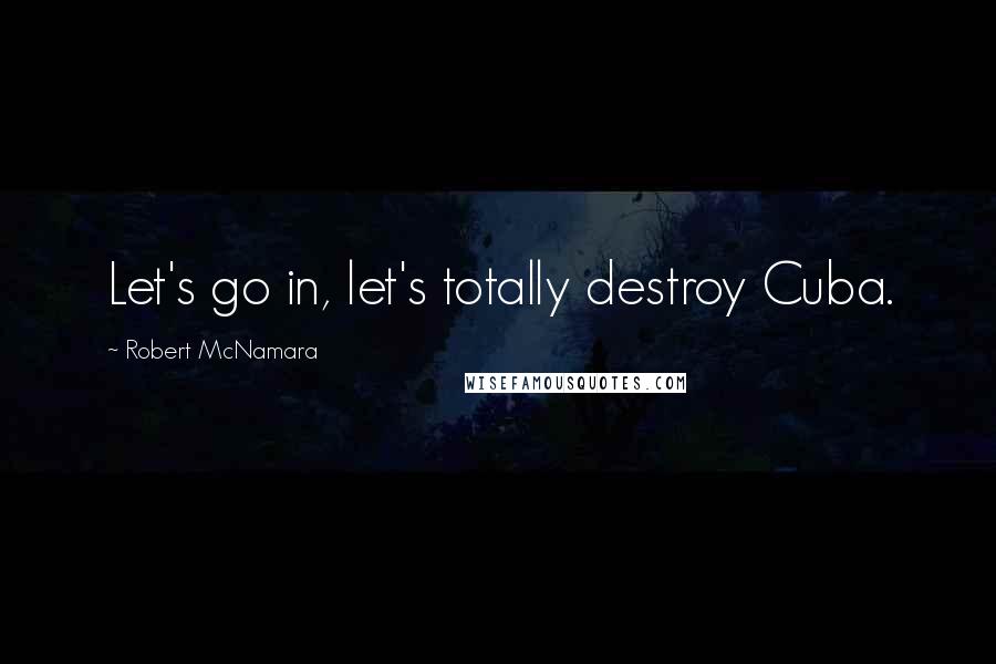 Robert McNamara Quotes: Let's go in, let's totally destroy Cuba.