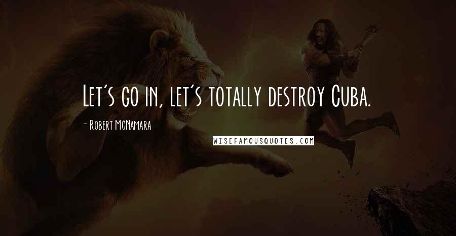 Robert McNamara Quotes: Let's go in, let's totally destroy Cuba.