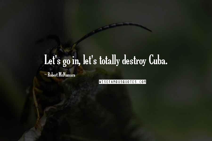 Robert McNamara Quotes: Let's go in, let's totally destroy Cuba.