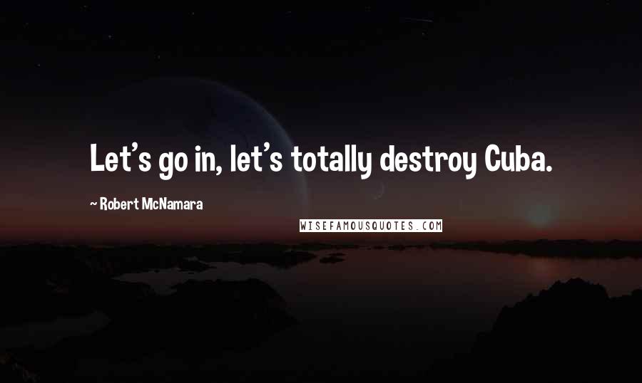Robert McNamara Quotes: Let's go in, let's totally destroy Cuba.