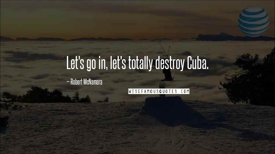 Robert McNamara Quotes: Let's go in, let's totally destroy Cuba.