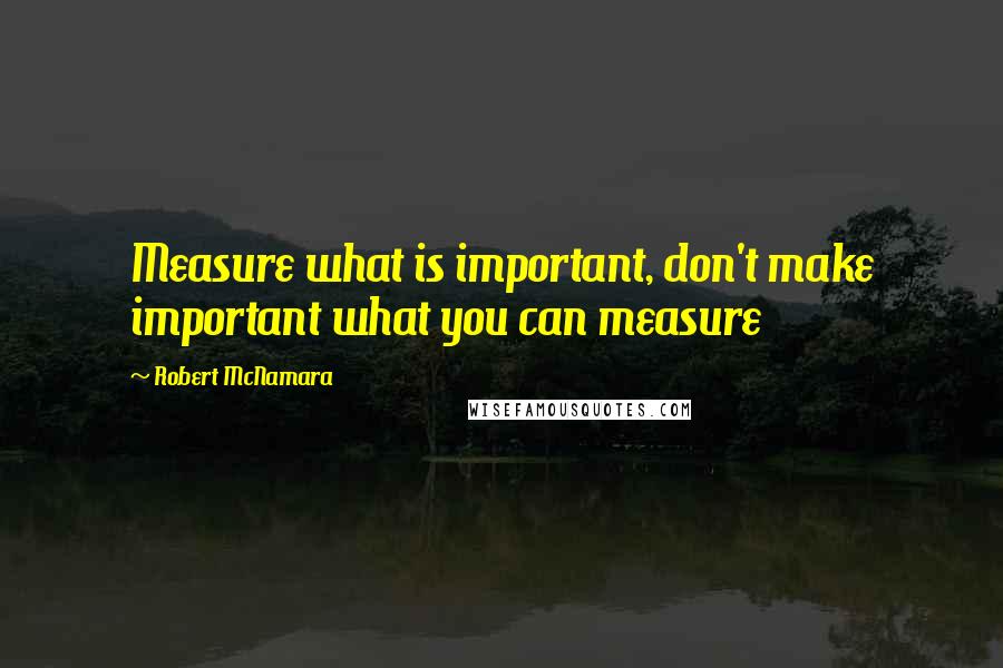 Robert McNamara Quotes: Measure what is important, don't make important what you can measure