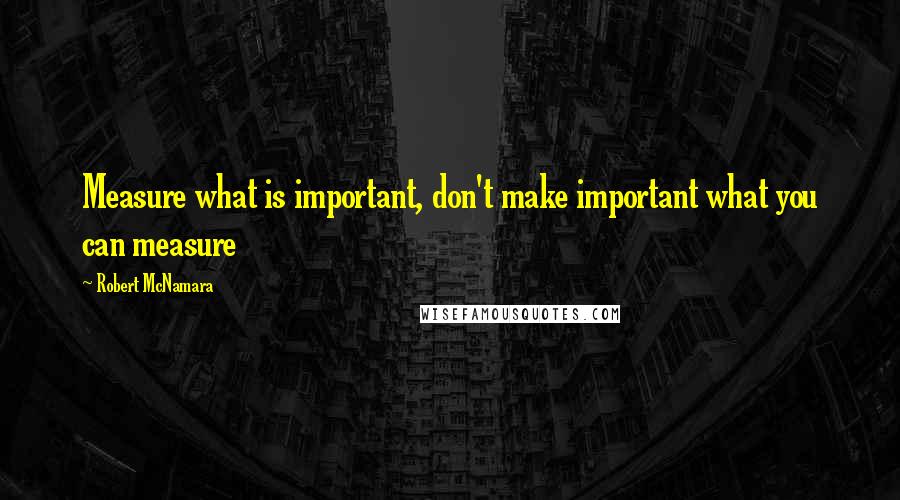 Robert McNamara Quotes: Measure what is important, don't make important what you can measure