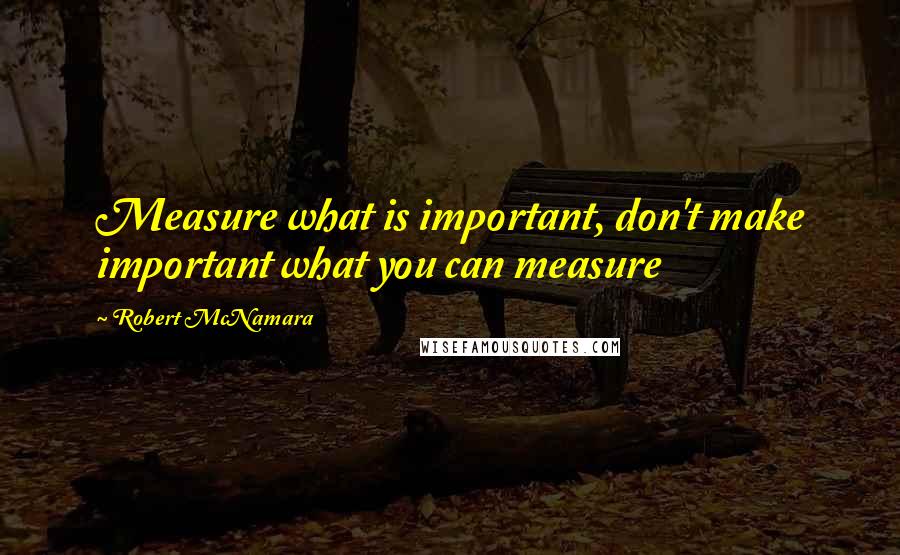 Robert McNamara Quotes: Measure what is important, don't make important what you can measure