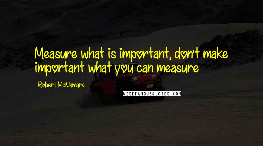 Robert McNamara Quotes: Measure what is important, don't make important what you can measure