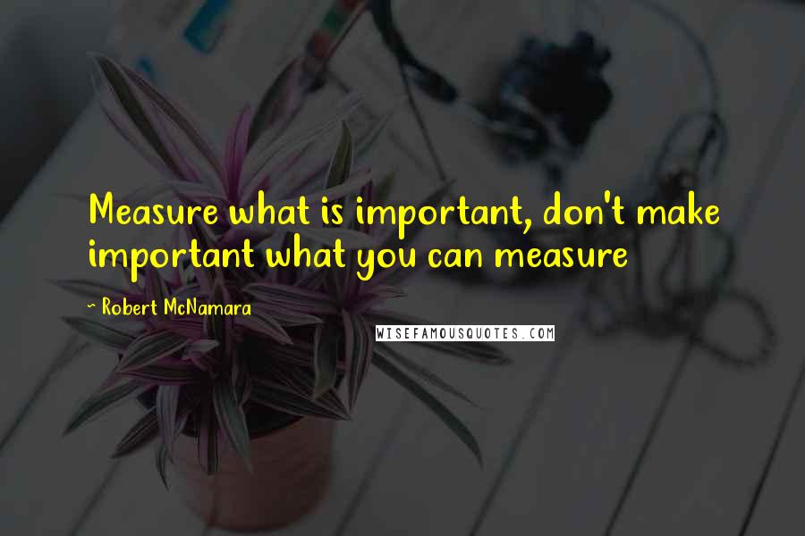 Robert McNamara Quotes: Measure what is important, don't make important what you can measure