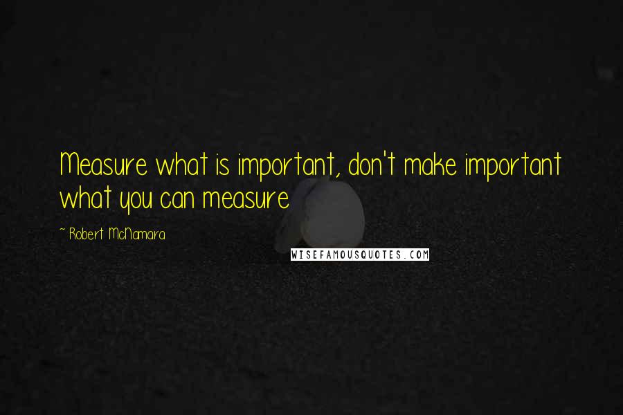 Robert McNamara Quotes: Measure what is important, don't make important what you can measure