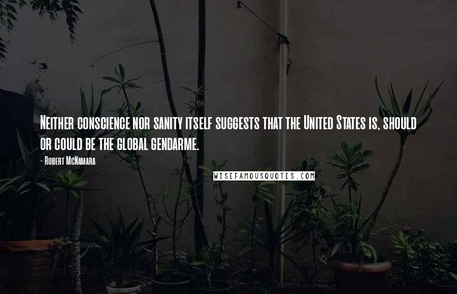 Robert McNamara Quotes: Neither conscience nor sanity itself suggests that the United States is, should or could be the global gendarme.