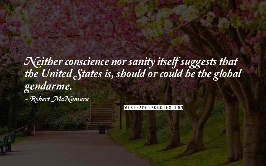 Robert McNamara Quotes: Neither conscience nor sanity itself suggests that the United States is, should or could be the global gendarme.