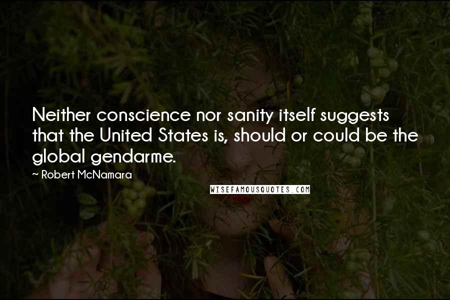 Robert McNamara Quotes: Neither conscience nor sanity itself suggests that the United States is, should or could be the global gendarme.