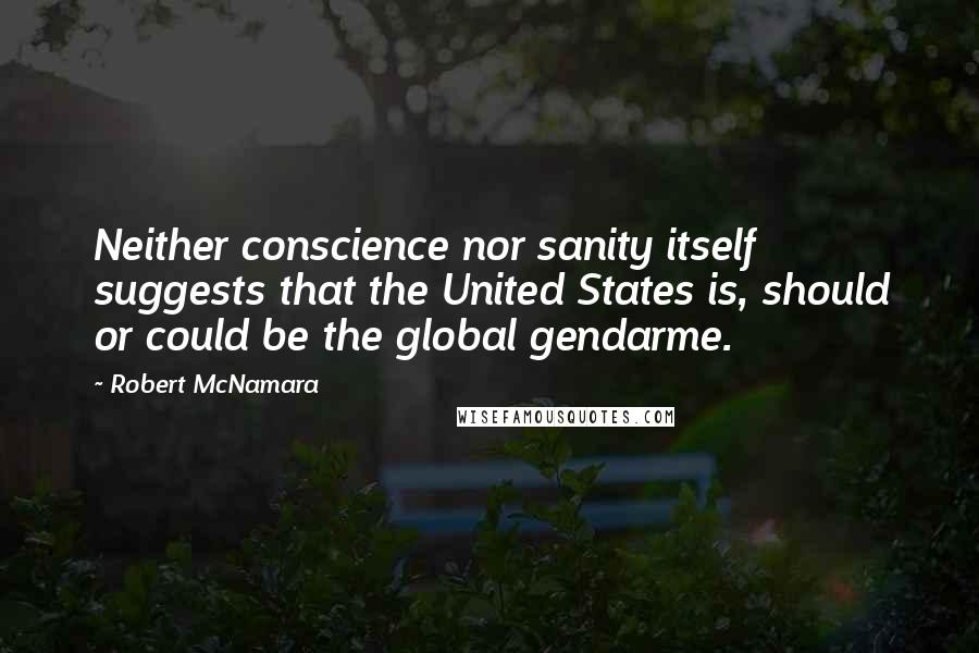 Robert McNamara Quotes: Neither conscience nor sanity itself suggests that the United States is, should or could be the global gendarme.