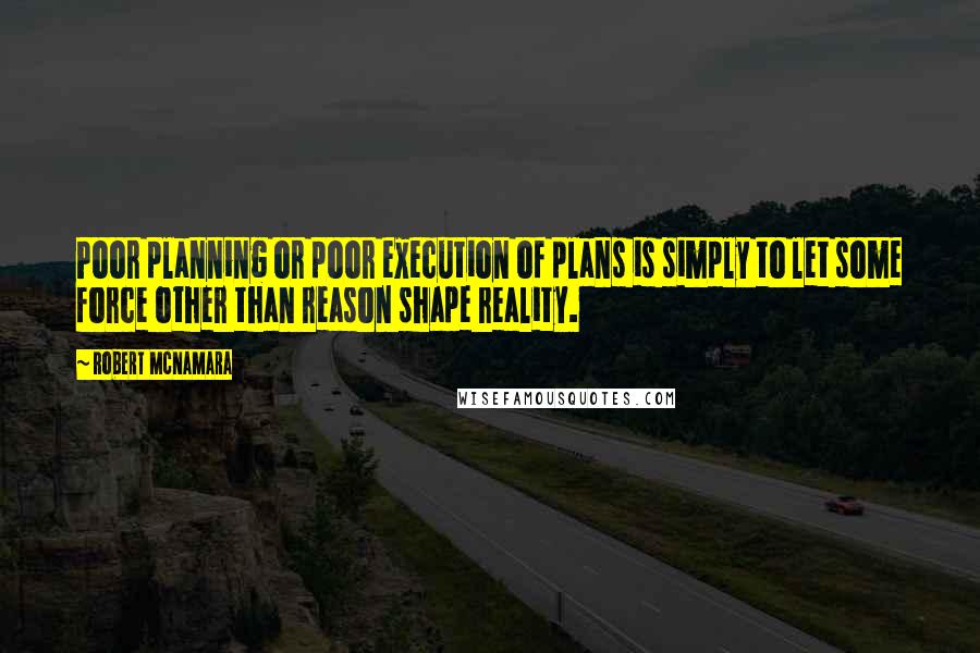 Robert McNamara Quotes: Poor planning or poor execution of plans is simply to let some force other than reason shape reality.