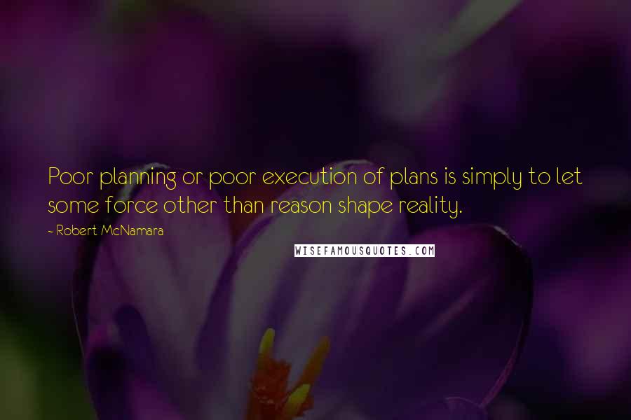 Robert McNamara Quotes: Poor planning or poor execution of plans is simply to let some force other than reason shape reality.