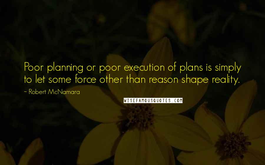 Robert McNamara Quotes: Poor planning or poor execution of plans is simply to let some force other than reason shape reality.