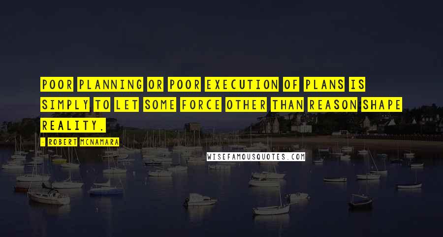 Robert McNamara Quotes: Poor planning or poor execution of plans is simply to let some force other than reason shape reality.