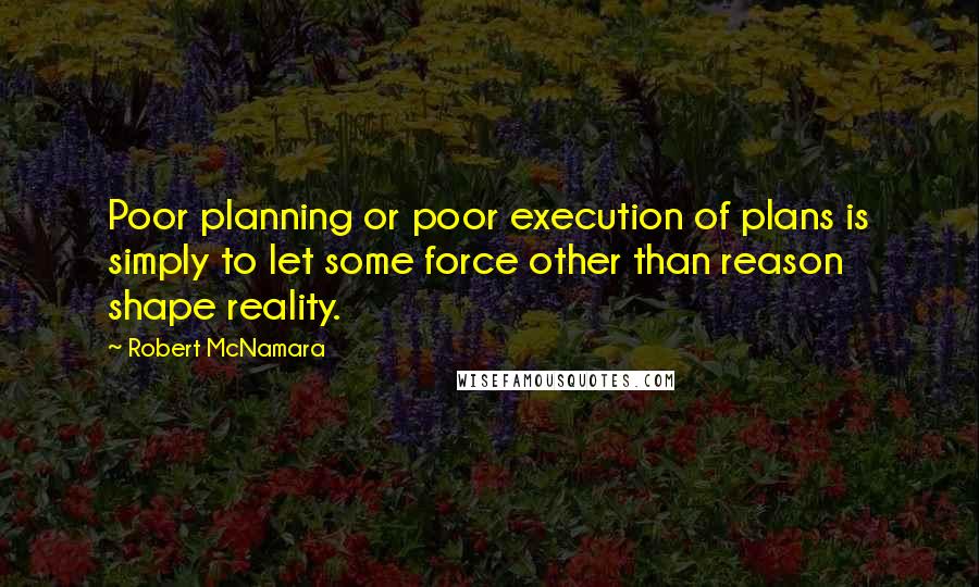 Robert McNamara Quotes: Poor planning or poor execution of plans is simply to let some force other than reason shape reality.