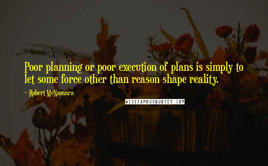 Robert McNamara Quotes: Poor planning or poor execution of plans is simply to let some force other than reason shape reality.