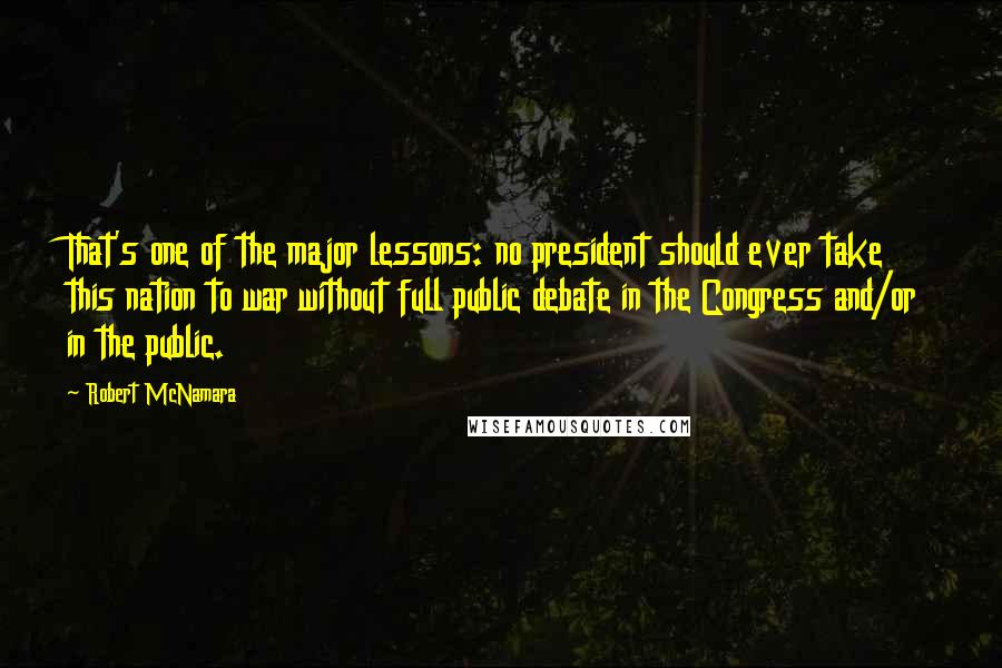 Robert McNamara Quotes: That's one of the major lessons: no president should ever take this nation to war without full public debate in the Congress and/or in the public.