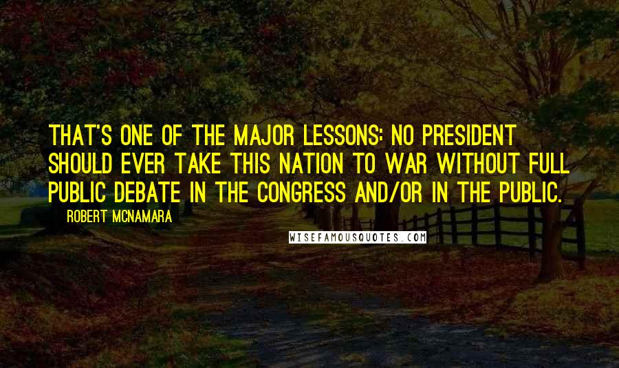 Robert McNamara Quotes: That's one of the major lessons: no president should ever take this nation to war without full public debate in the Congress and/or in the public.