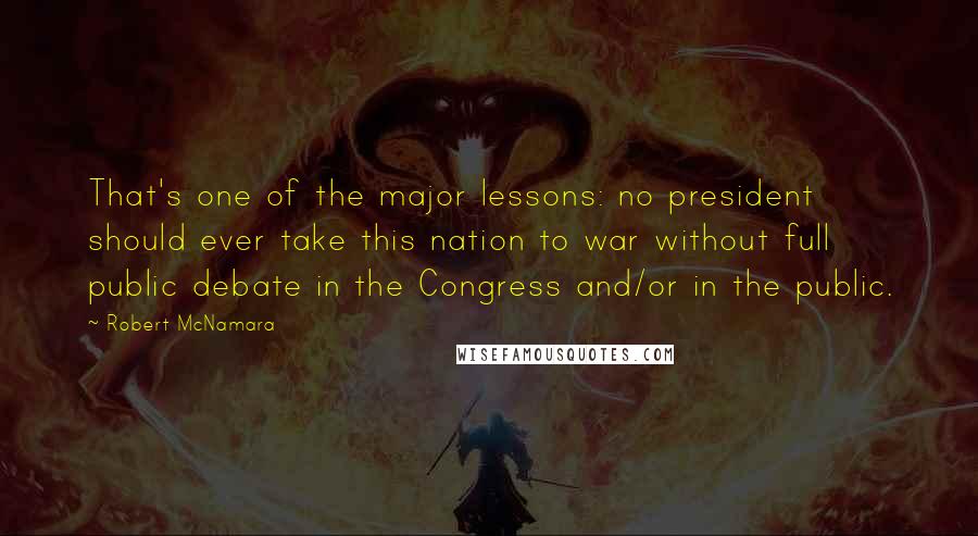 Robert McNamara Quotes: That's one of the major lessons: no president should ever take this nation to war without full public debate in the Congress and/or in the public.