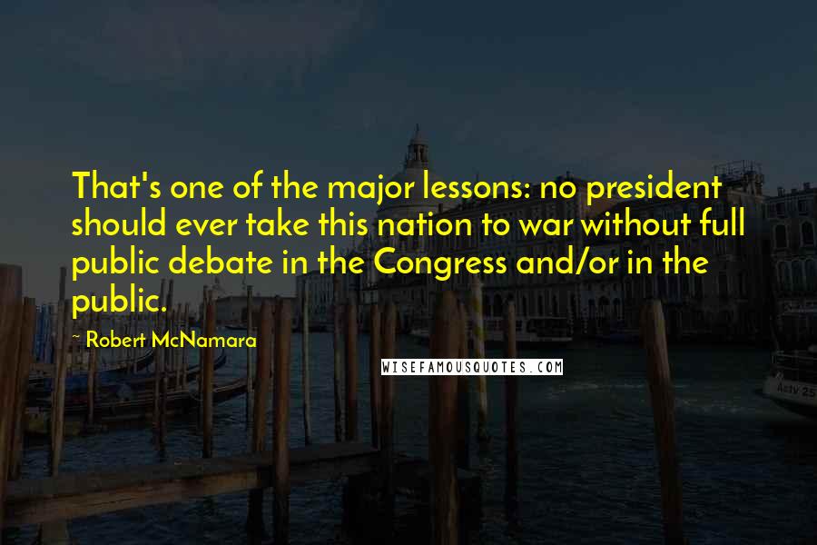Robert McNamara Quotes: That's one of the major lessons: no president should ever take this nation to war without full public debate in the Congress and/or in the public.