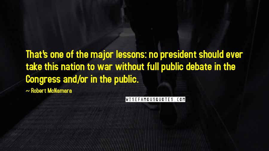 Robert McNamara Quotes: That's one of the major lessons: no president should ever take this nation to war without full public debate in the Congress and/or in the public.