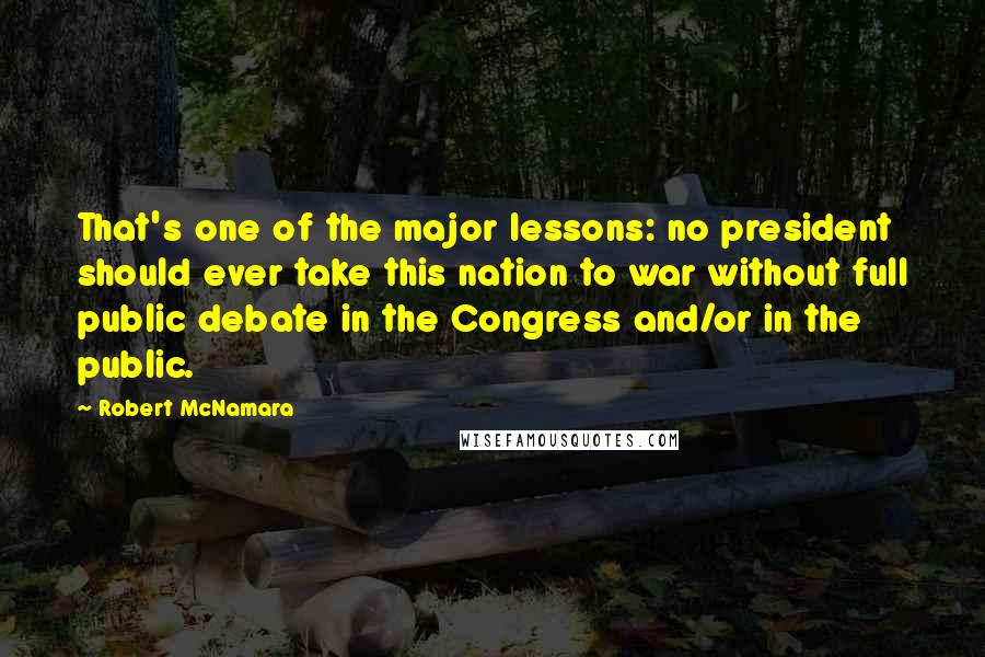 Robert McNamara Quotes: That's one of the major lessons: no president should ever take this nation to war without full public debate in the Congress and/or in the public.