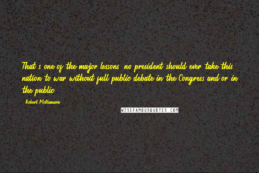 Robert McNamara Quotes: That's one of the major lessons: no president should ever take this nation to war without full public debate in the Congress and/or in the public.