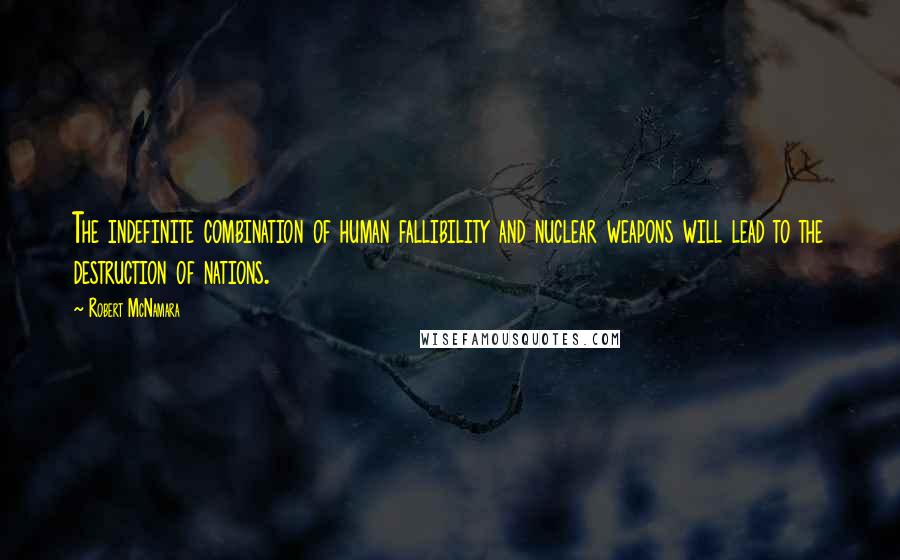 Robert McNamara Quotes: The indefinite combination of human fallibility and nuclear weapons will lead to the destruction of nations.