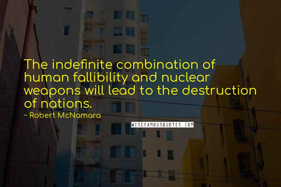 Robert McNamara Quotes: The indefinite combination of human fallibility and nuclear weapons will lead to the destruction of nations.