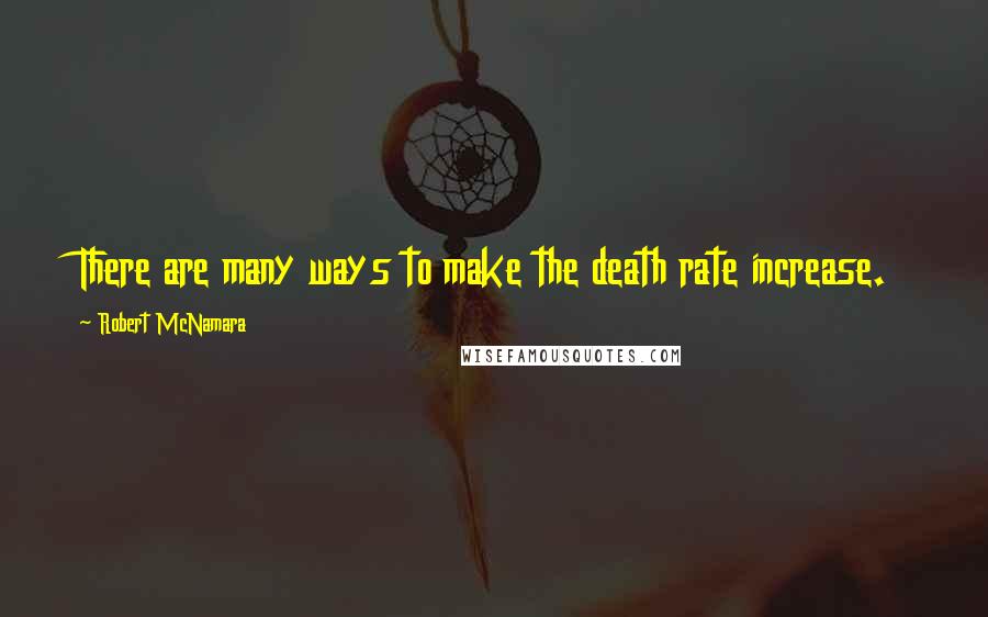 Robert McNamara Quotes: There are many ways to make the death rate increase.