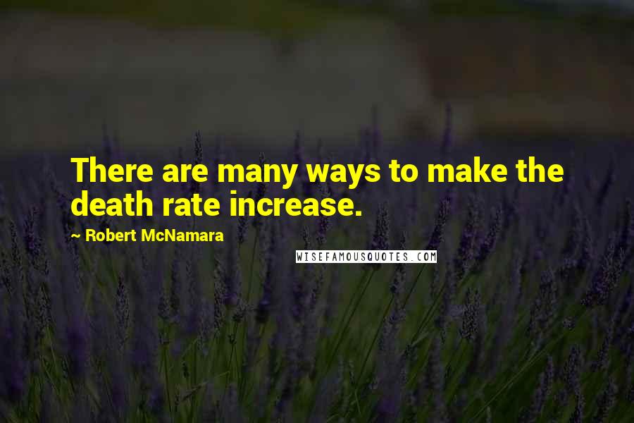 Robert McNamara Quotes: There are many ways to make the death rate increase.