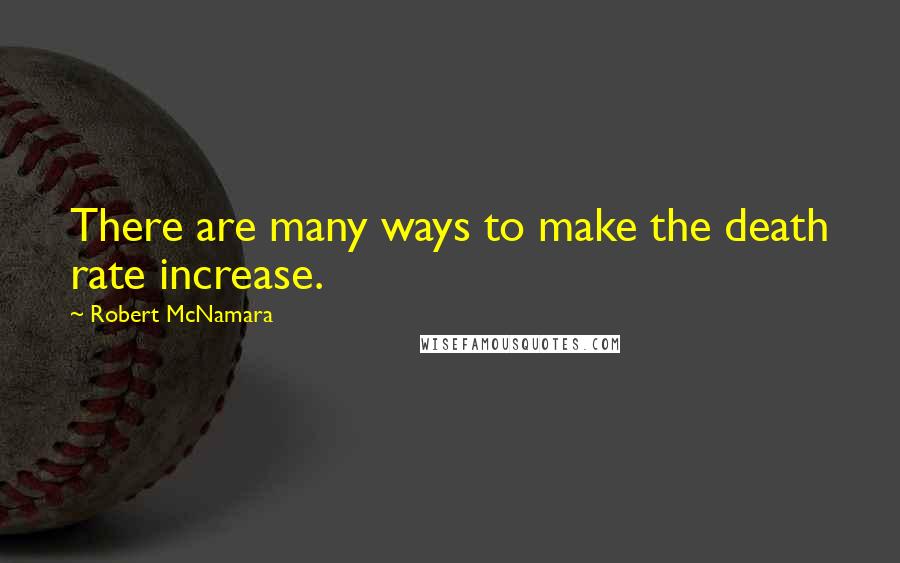 Robert McNamara Quotes: There are many ways to make the death rate increase.