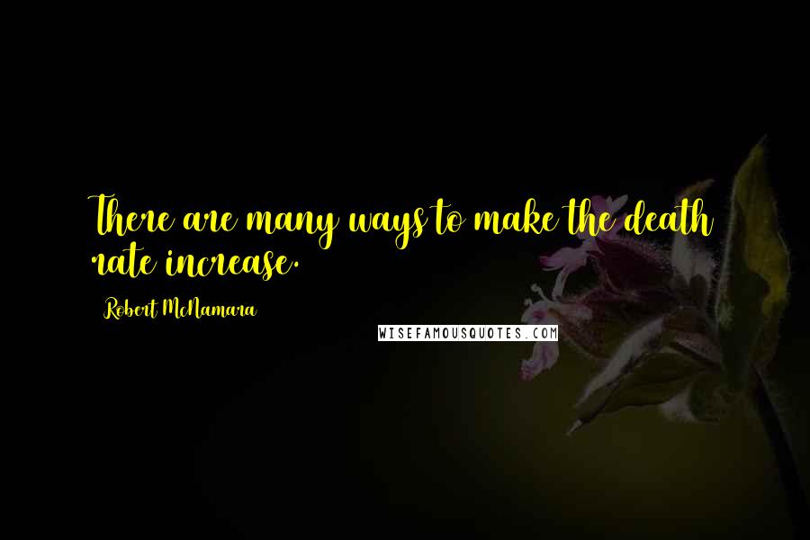 Robert McNamara Quotes: There are many ways to make the death rate increase.