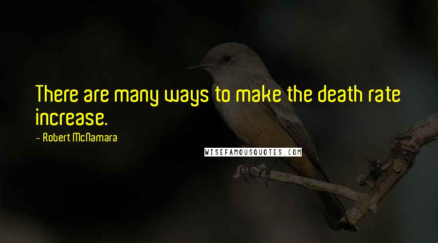 Robert McNamara Quotes: There are many ways to make the death rate increase.