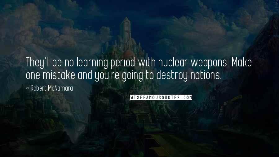 Robert McNamara Quotes: They'll be no learning period with nuclear weapons. Make one mistake and you're going to destroy nations.