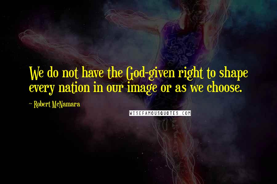 Robert McNamara Quotes: We do not have the God-given right to shape every nation in our image or as we choose.