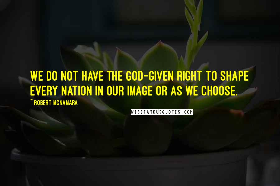 Robert McNamara Quotes: We do not have the God-given right to shape every nation in our image or as we choose.