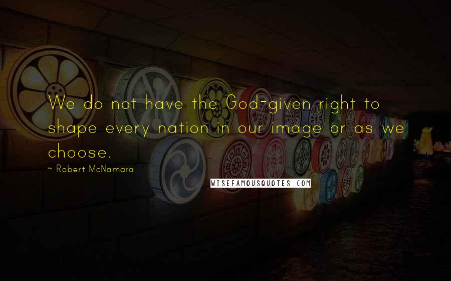 Robert McNamara Quotes: We do not have the God-given right to shape every nation in our image or as we choose.