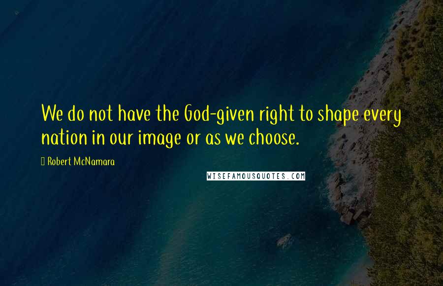 Robert McNamara Quotes: We do not have the God-given right to shape every nation in our image or as we choose.