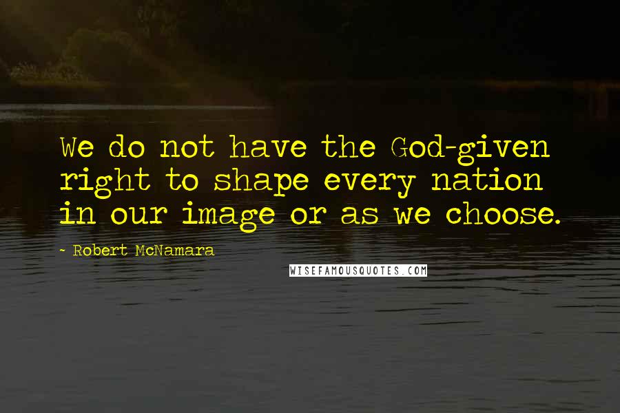 Robert McNamara Quotes: We do not have the God-given right to shape every nation in our image or as we choose.